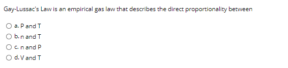 Gay-Lussac's Law is an empirical gas law that describes the direct proportionality between
O a. Pand T
O b.n and T
O c.n and P
O d. V and T
