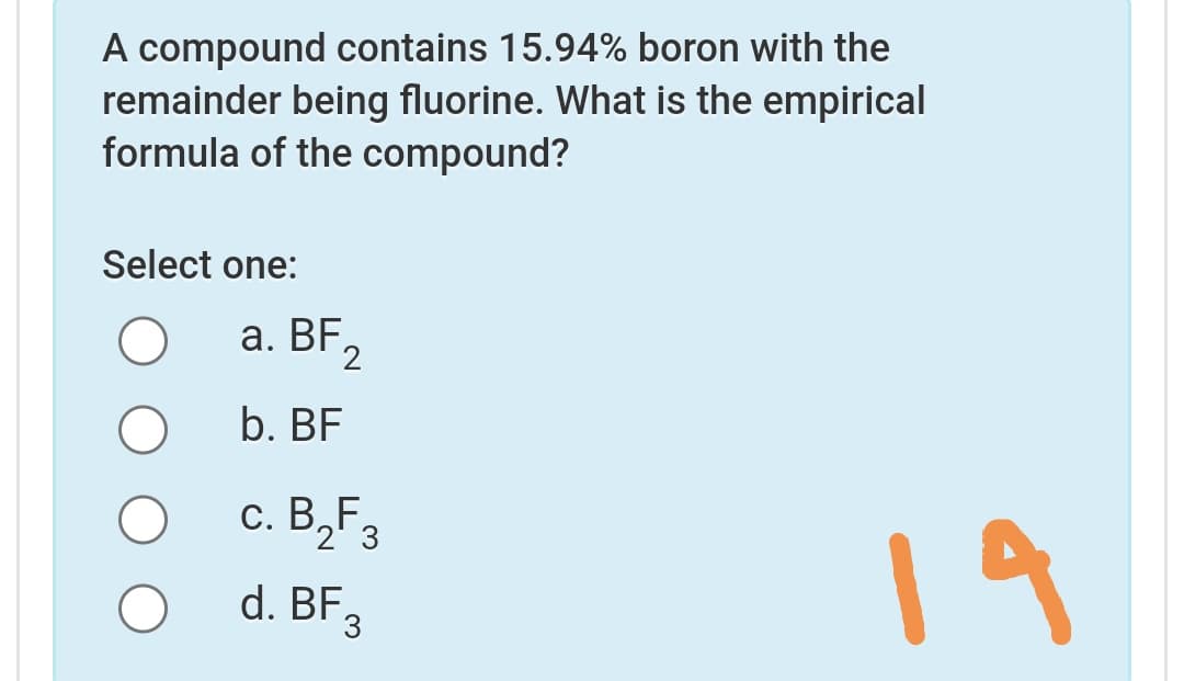 A compound contains 15.94% boron with the
remainder being fluorine. What is the empirical
formula of the compound?
Select one:
a. BF2
b. BF
c. B,F,
19
2' 3
d. BF3
