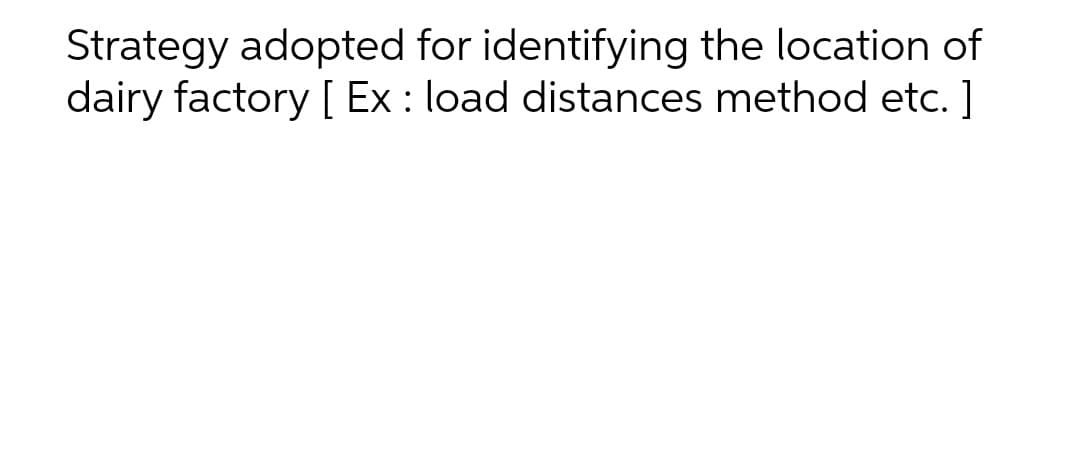 Strategy adopted for identifying the location of
dairy factory [ Ex : load distances method etc. ]
