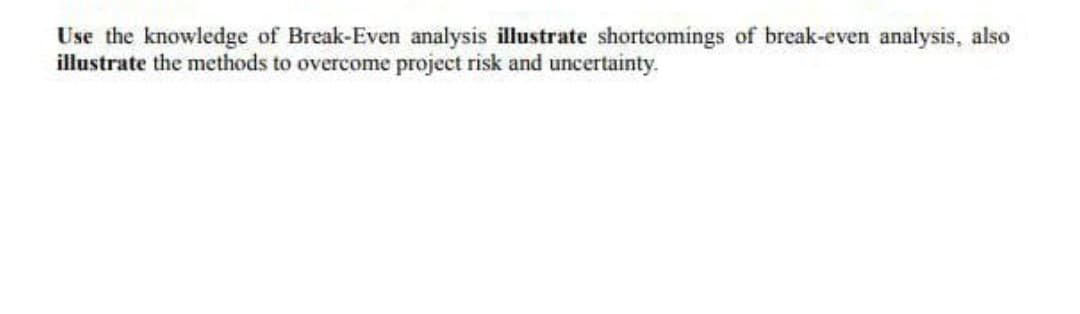 Use the knowledge of Break-Even analysis illustrate shortcomings of break-even analysis, also
illustrate the methods to overcome project risk and uncertainty.
