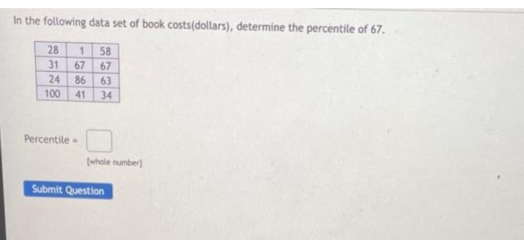 In the following data set of book costs(dollars), determine the percentile of 67.
28
31
24
100
1 58
67 67
86 63
41 34
Percentile=
[whole number]
Submit Question