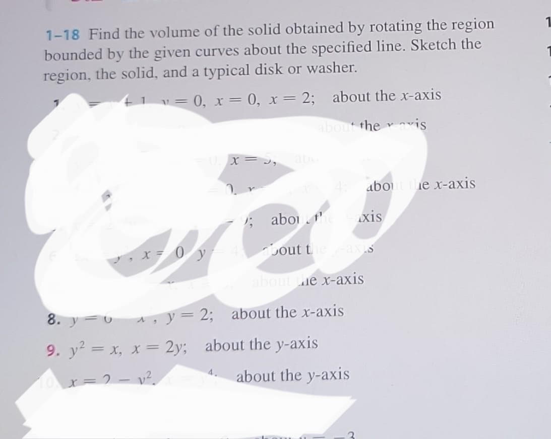 1-18 Find the volume of the solid obtained by rotating the region
bounded by the given curves about the specified line. Sketch the
region, the solid, and a typical disk or washer.
v=0, x=0, x= 2;
U₁ x = 3,
₁ x = 0 y
about the x-axis
4.
about the avis
; about the taxis
about the y-axis
about the x-axis
8. yu^, y = 2; about the x-axis
9. y² = x, x = 2y;
about the y-axis
x=2=v²
about the y-axis
about the x-axis
3