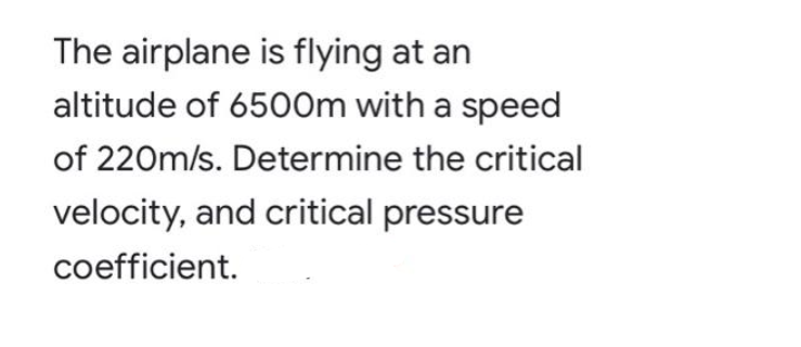 The airplane is flying at an
altitude of 6500m with a speed
of 220m/s. Determine the critical
velocity, and critical pressure
coefficient.
