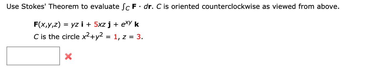 Use Stokes' Theorem to evaluate Sc F· dr. C is oriented counterclockwise as viewed from above.
F(x,y,z) = yz i + 5xz j + eX k
C is the circle x²+y2 = 1, z = 3.
