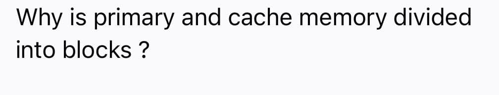 Why is primary and cache memory divided
into blocks ?