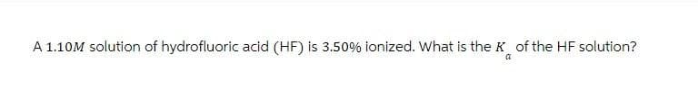 A 1.10M solution of hydrofluoric acid (HF) is 3.50% ionized. What is the K of the HF solution?
a