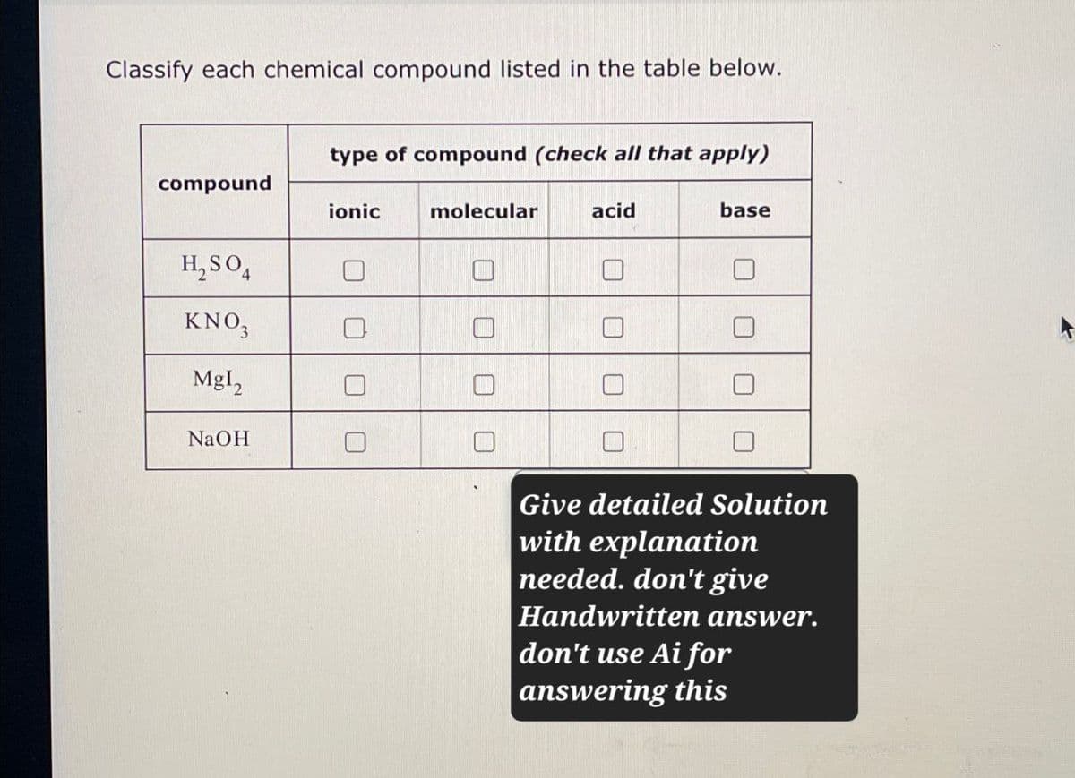 Classify each chemical compound listed in the table below.
type of compound (check all that apply)
compound
ionic
H₂SO4
KNO3
Mgl2
NaOH
molecular
acid
base
01010
Give detailed Solution
with explanation
needed. don't give
Handwritten answer.
don't use Ai for
answering this
A