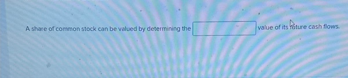 A share of common stock can be valued by determining the
value of its future cash flows.