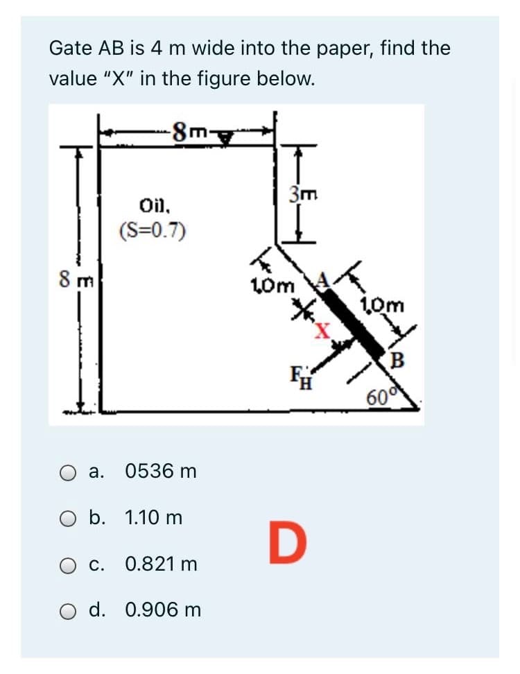 Gate AB is 4 m wide into the paper, find the
value "X" in the figure below.
-8m
3m
Oil,
(S=0.7)
8 m
10m
10m
(B
600
а.
0536 m
b. 1.10 m
С.
0.821 m
d. 0.906 m
