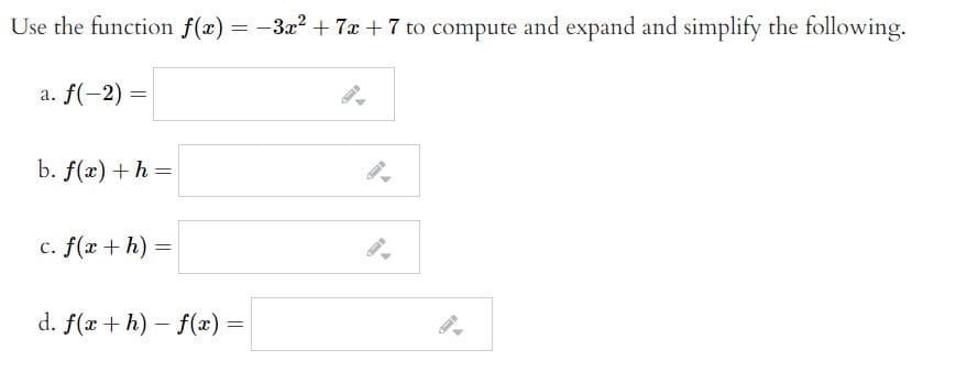 Use the function f(x) = -3x? + 7x + 7 to compute and expand and simplify the following.
a. f(-2) =
b. f(x) +h =
c. f(x + h) =
d. f(x + h) – f(x) =
