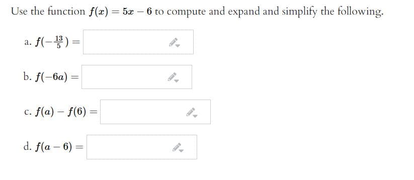 Use the function f(x) = 5x – 6 to compute and expand and simplify the following.
|
a. f(-) =
b. f(-ба)
c. f(a) – f(6) =
d. f(a – 6) =
|
