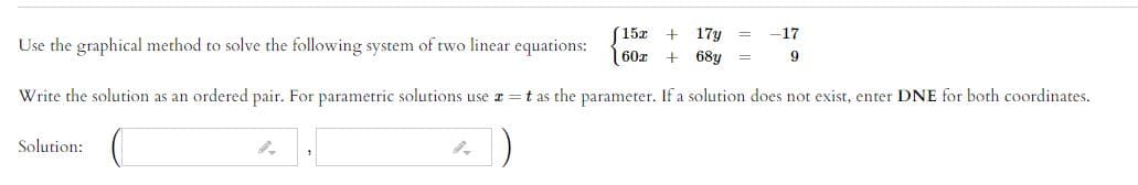 15x
17y
-17
Use the graphical method to solve the following system of two linear equations:
60z
68y
Write the solution as an ordered pair. For parametric solutions use z =t as the parameter. If a solution does not exist, enter DNE for both coordinates.
Solution:
