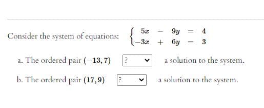 9y
4
Consider the system of equations:
3x
6y
3
a. The ordered pair (-13,7)
a solution to the system.
b. The ordered pair (17,9)
a solution to the system.
