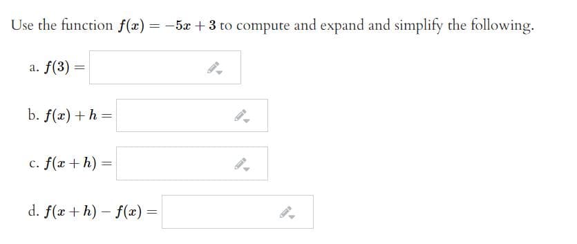 Use the function f(x) = -5x +3 to compute and expand and simplify the following.
a. f(3) :
b. f(x) + h =
c. f(x + h)
d. f(x + h) - f(x) 3D
