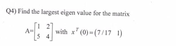 Q4) Find the largest eigen value for the matrix
2
A=
with x (0)=(7/17 1)
54