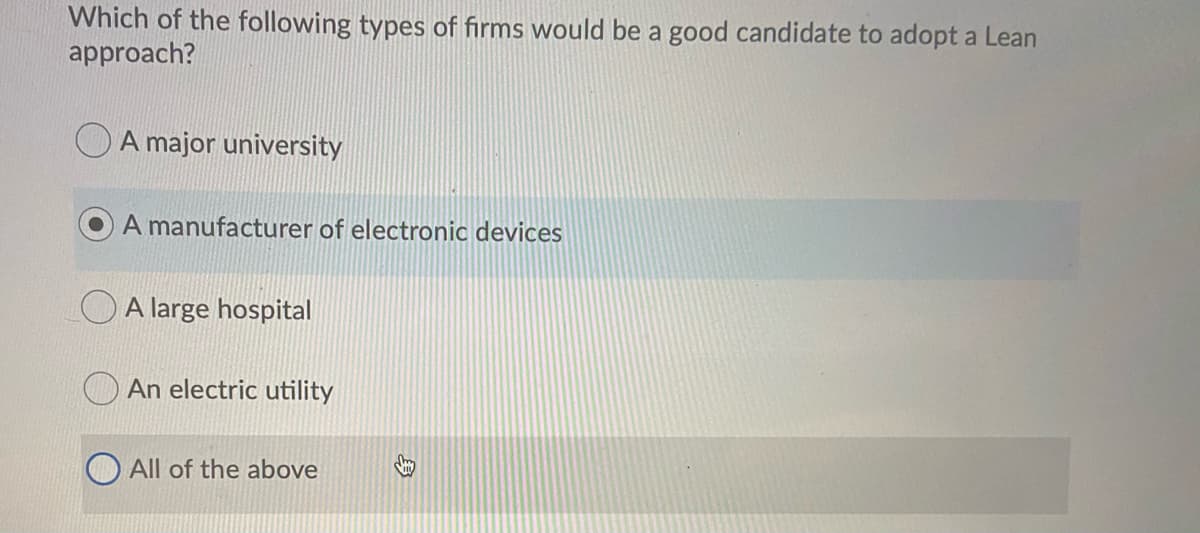 Which of the following types of firms would be a good candidate to adopt a Lean
approach?
OA major university
A manufacturer of electronic devices
A large hospital
An electric utility
All of the above
