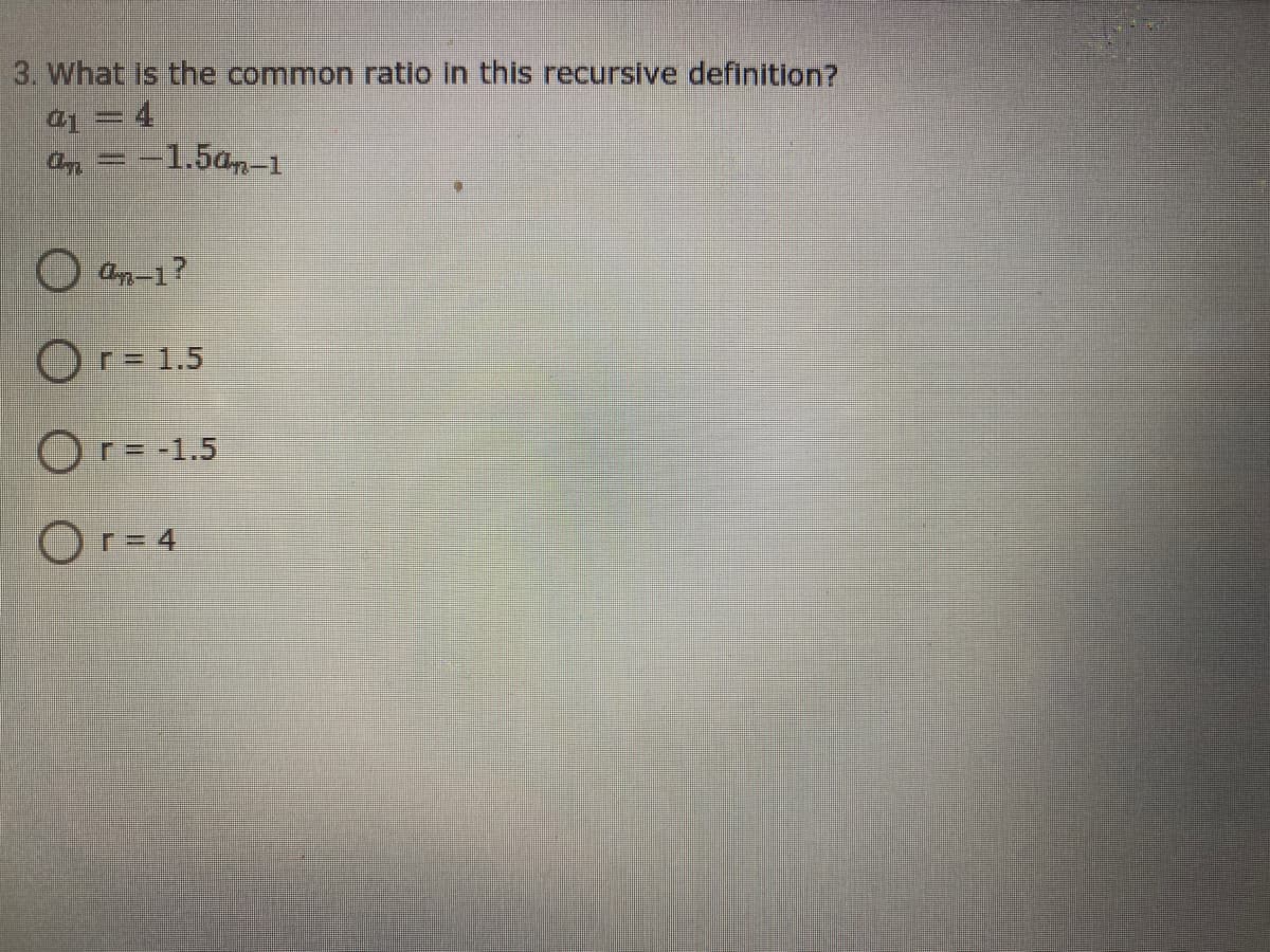 3. What Is the common ratio in this recursive definition?
an = -1.5a-1
Or = 1.5
Or= -1.5
Or = 4
