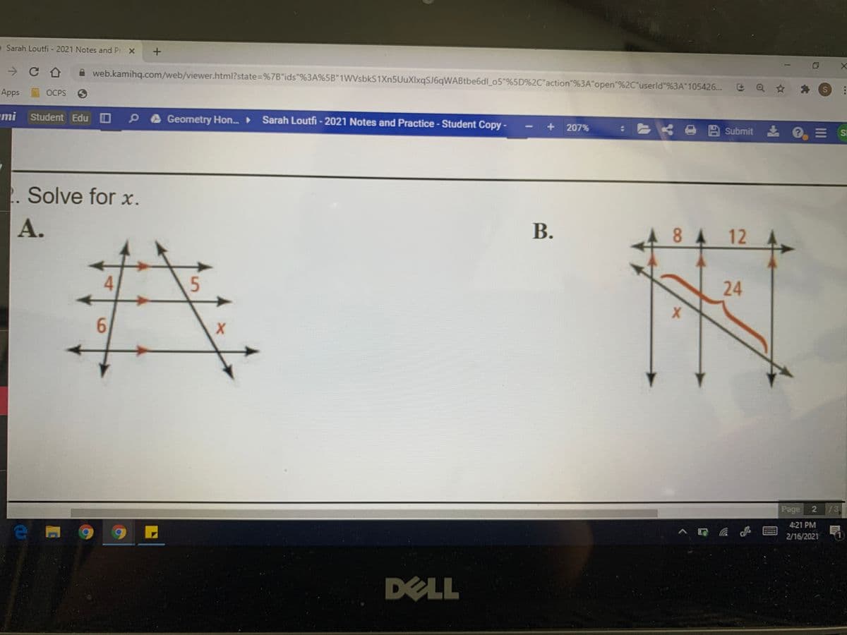Sarah Loutfi - 2021 Notes and Pr. X
web.kamihq.com/web/viewer.html?state%=D%7B"ids"%3A%5B"1WVsbkS1Xn5UuXIxqSJ6qWABtbe6dl_o5"%5D%2C"action"%3A"open"%2C"userld"%3A"105426...
S
Apps
OCPS S
ami
Student Edu O
Sarah Loutfi -2021 Notes and Practice - Student Copy -
Geometry Hon. ►
+ 207%
:E < e B Submit
E SI
2. Solve for x.
А.
В.
8 A
12
24
6.
Page 2
13
4:21 PM
2/16/2021
DELL
...
