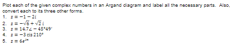 Plot each of the given complex numbers in an Argand diagram and label all the necessary parts. Also.
convert each to its three other forms.
1. z=-1-2i
2. = -√6+√√2 i
3. = 14.72-45°49'
4. z
3 cis 210°
5. = 68