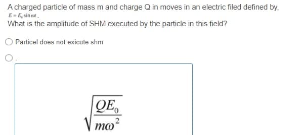 A charged particle of mass m and charge Q in moves in an electric filed defined by,
E- E, sin er.
What is the amplitude of SHM executed by the particle in this field?
Particel does not exicute shm
QE
V mo?
то
