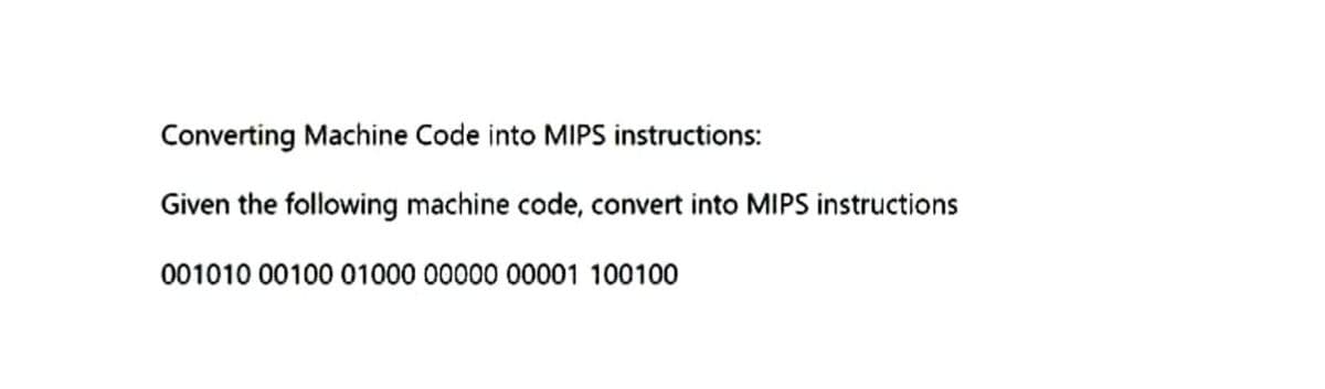 Converting Machine Code into MIPS instructions:
Given the following machine code, convert into MIPS instructions
001010 00100 01000 00000 00001 100100
