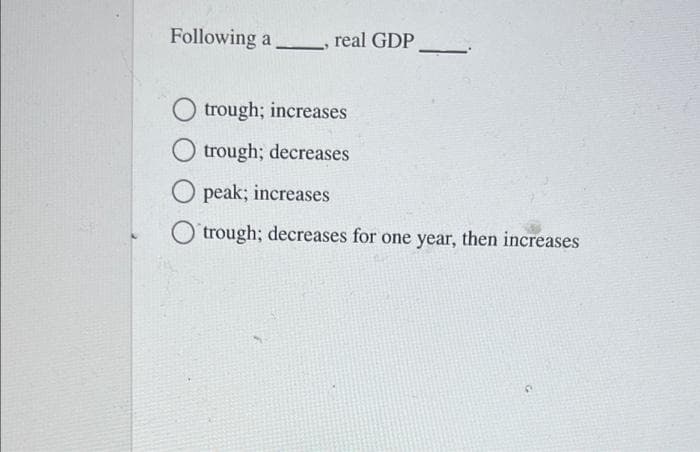 Following a
real GDP
trough; increases
trough; decreases
peak; increases
trough; decreases for one year, then increases