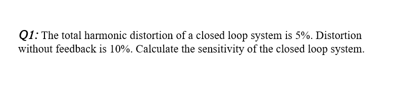 Q1: The total harmonic distortion of a closed loop system is 5%. Distortion
without feedback is 10%. Calculate the sensitivity of the closed loop system.