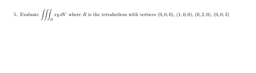 5. Evaluate
ry dV where R is the tetrahedron with vertices (0,0,0), (1,0,0), (0, 2,0), (0,0, 3)
