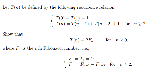 Let T(n) be defined by the following recurrence relation
T(0) = T(1) = 1
T(n) = T(n-1) +T(n − 2) +1 for n ≥2
Show that
T(n) = 2Fn1 for n ≥ 0,
where Fn is the nth Fibonacci number, i.e.,
Fo=F₁ = 1;
Fn = Fn-1 + Fn-2 for n ≥ 2.