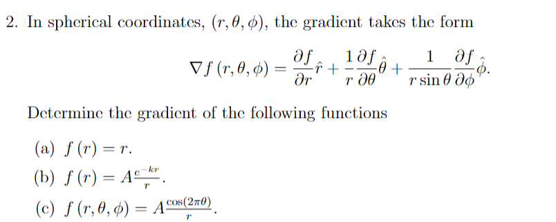 2. In spherical coordinates, (r, 0, ø), the gradient takes the form
1 df
φ.
r sin 0 dø
1ðf
Vf (r, 0, 4)
se
-î +
dr
r d0
Determine the gradient of the following functions
(a) f (r) = r.
(b) ƒ (r) = Aº_" .
(c) ƒ (r, 0, 4) = Ac©os(2m0)
