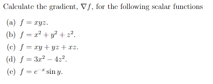 Calculate the gradient, Vf, for the following scalar functions
(a) ƒ = xyz.
(b) ƒ = x² + y² + z².
(c) f = xy +yz+xz.
(d) ƒ = 3x² – 42².
-
(e) ƒ = e¯# sin y.
