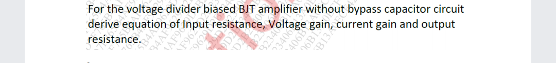 For the voltage divider biased BJT amplifier without bypass capacitor circuit
derive equation of Input resistance, Voltage gain, current gain and output
resistance.
