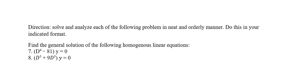 Direction: solve and analyze each of the following problem in neat and orderly manner. Do this in your
indicated format.
Find the general solution of the following homogenous linear equations:
7. (D4 – 81) y = 0
8. (D$ + 9D³) y = 0
