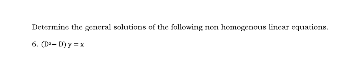 Determine the general solutions of the following
non homogenous linear equations.
6. (D³, D) y = x
