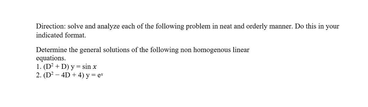 Direction: solve and analyze each of the following problem in neat and orderly manner. Do this in your
indicated format.
Determine the general solutions of the following non homogenous linear
equations.
1. (D² + D) y = sin x
2. (D? – 4D + 4) y = ex
