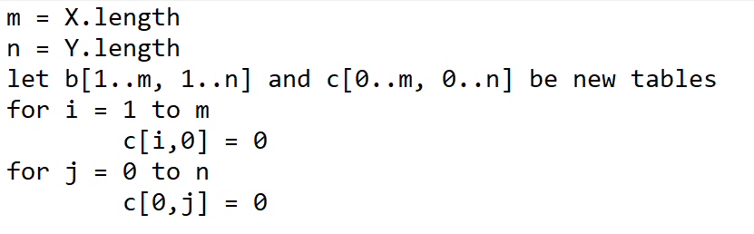 m = X.length
= Y.length
let b[1..
ה
..m, 1..n] and c[0..m, 0..n] be new tables
for i = 1 to m
c[i,0]
for j = 0 to n
c[0,j] = 0
= 0
