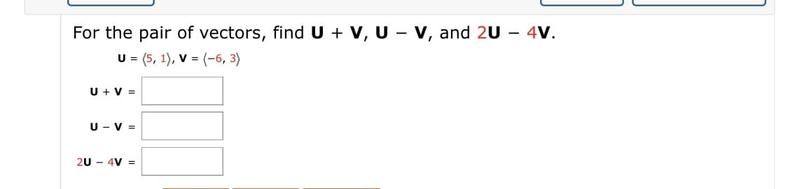 For the pair of vectors, find U + V, U - v, and 2U – 4V.
U = (5, 1), V = (-6, 3)
U + V =
U - V =
20 - 4V =
