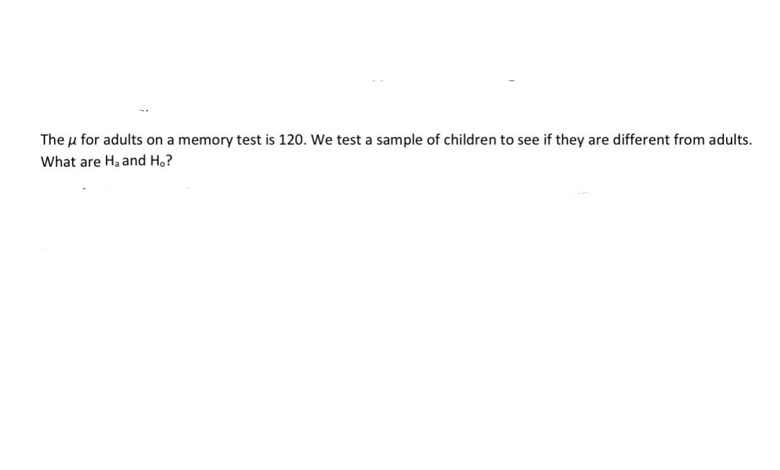 The u for adults on a memory test is 120. wWe test a sample of children to see if they are different from adults.
What are Ha and H,?
