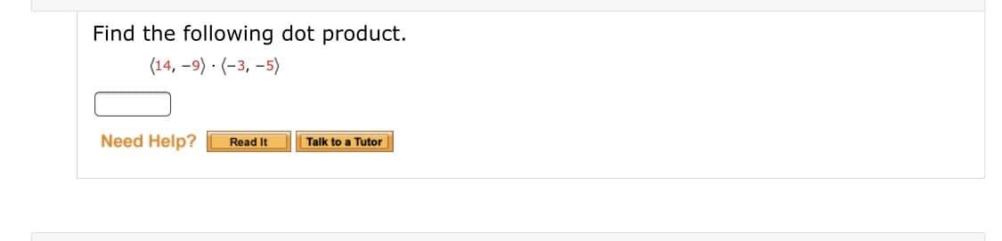 Find the following dot product.
(14, -9) · (-3, -5)
Need Help?
Read It
Talk to a Tutor
