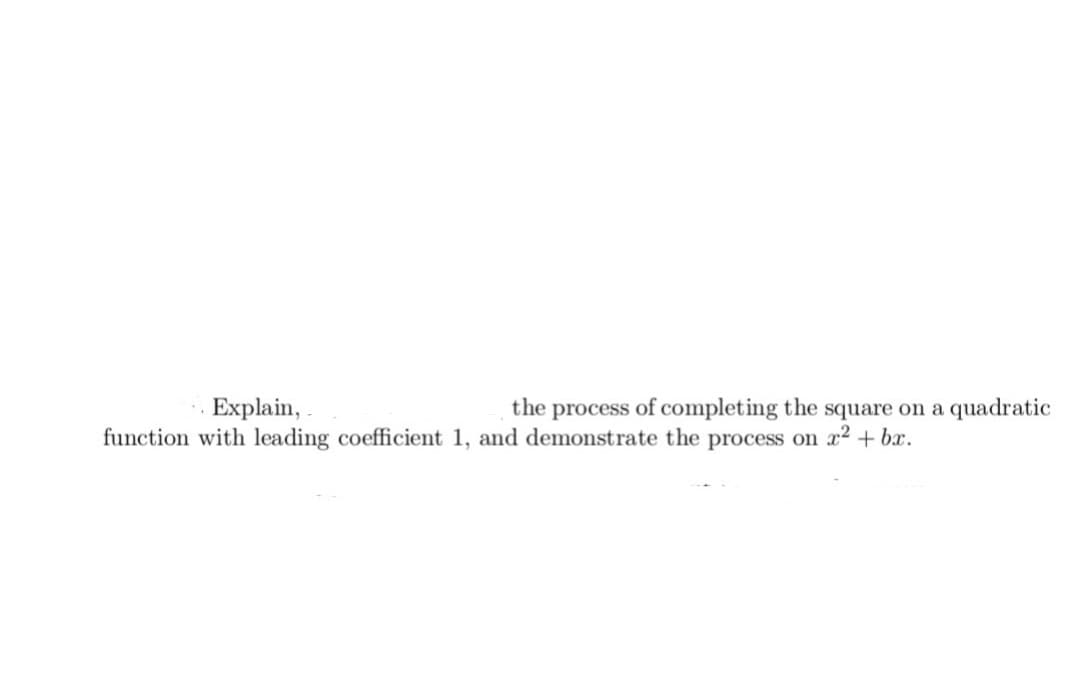 Explain, .
the process of completing the square on a quadratic
function with leading coefficient 1, and demonstrate the process on x2 + bx.
