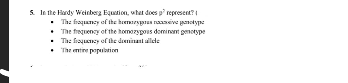 5. In the Hardy Weinberg Equation, what does p² represent? (-
The frequency of the homozygous recessive genotype
The frequency of the homozygous dominant genotype
The frequency of the dominant allele
The entire population
