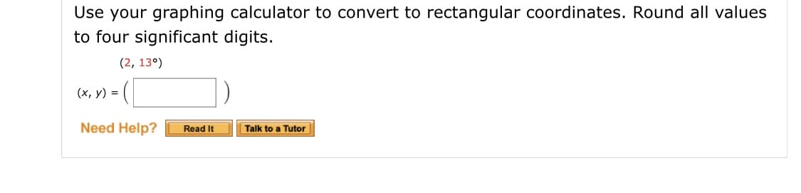 Use your graphing calculator to convert to rectangular coordinates. Round all values
to four significant digits.
(2, 13°)
