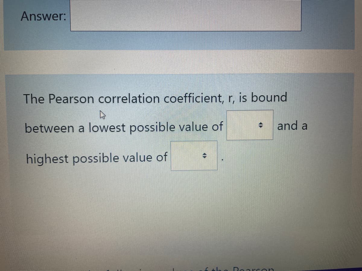 Answer:
The Pearson correlation coefficient, r, is bound
4
between a lowest possible value of
highest possible value of
+
Roarron
and a