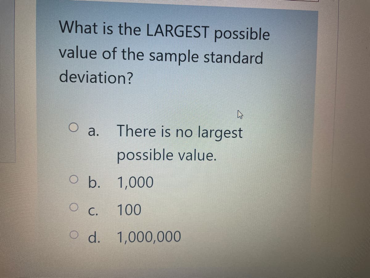 What is the LARGEST possible
value of the sample standard
deviation?
a.
There is no largest
possible value.
Ob. 1,000
C. 100
O d.
d. 1,000,000