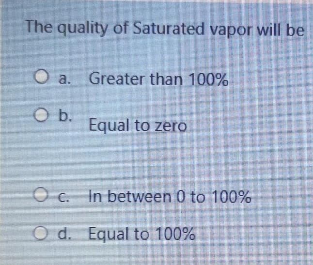 The quality of Saturated vapor will be
Greater than 100%
O a.
O b.
Equal to zero
O c. In between 0 to 100%
O d. Equal to 100%
