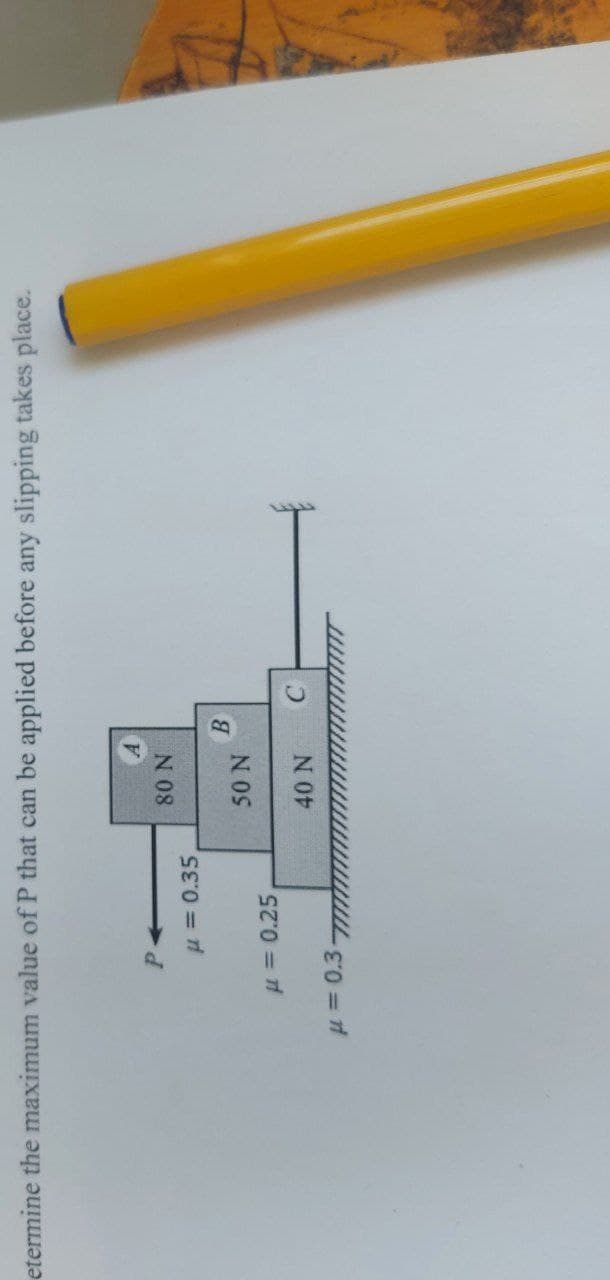 etermine the maximum value of P that can be applied before any slipping takes place.
P
H=0.35
80 N
50 N
40 N
μ = 0.25,
= 0.3-
B