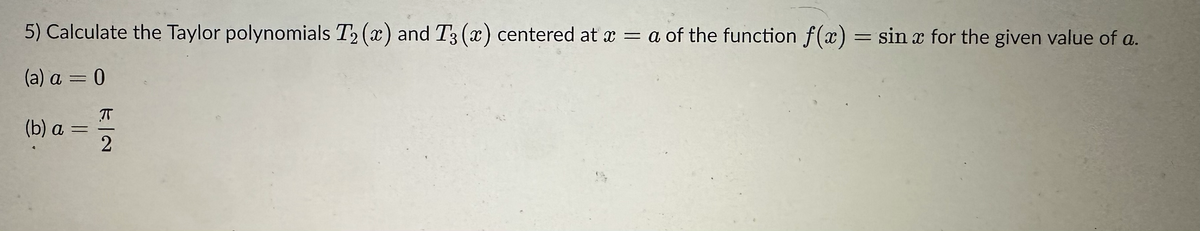 5) Calculate the Taylor polynomials T₂ (x) and T3 (x) centered at x = a of the function f(x) = sin x for the given value of a.
(a) a = 0
(b) a
=
π
2