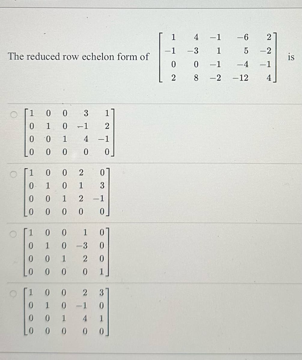 The reduced row echelon form of
O
1
4 -1
-6 2
-3
0
2
30
-1 -4 -1
8 -2 -12 4
St
0
3
1
0
1
0
-1
2
0
1
4
-1
0
O
0
0
1
0
0
2
0
1
0
1
0
0
1
2
-1
0
0
0
0
1
0
0
1
0
-3
0
0
0
1
2 0
0
0
0
0
1
0
0
2
3
000
1
0
-1
00
1
4
1
0 0 0 0
0