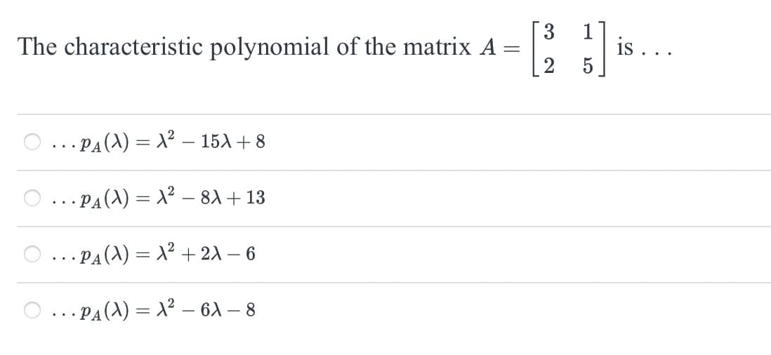 The characteristic polynomial of the matrix A:
· PA (A) = x² - 15+8
· PA (λ) = x² - 81+13
·PA (λ) = x² + 2λ - 6
· · PA (λ) = λ² — 6λ - 8
3
=
2
T