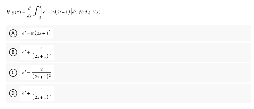 d
If g (x) =
=
_—_-^[e' - In(2t+1)]dt, find g''(x) .
dx
A ex-In(2x+1)
4
B
(2x + 1)²
2
(C) et-
(2x + 1)²
4
D
(2x + 1)²
et +